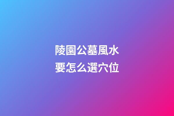 陵園公墓風水要怎么選穴位
