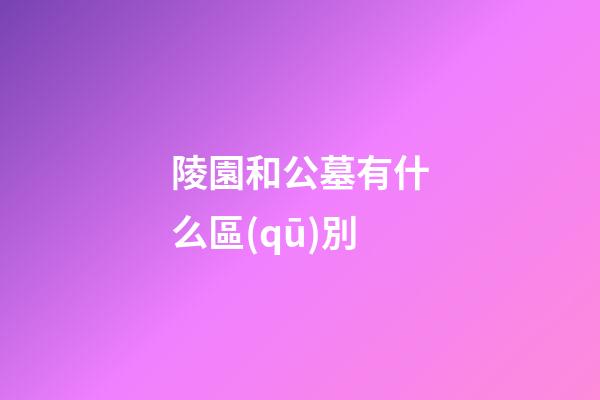 陵園和公墓有什么區(qū)別