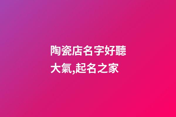 陶瓷店名字好聽大氣,起名之家-第1張-店鋪起名-玄機派