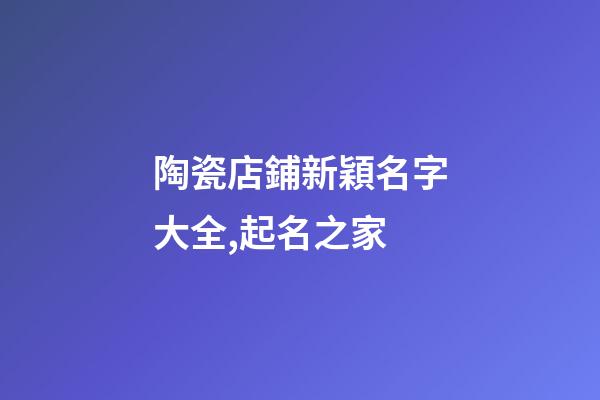 陶瓷店鋪新穎名字大全,起名之家-第1張-店鋪起名-玄機(jī)派