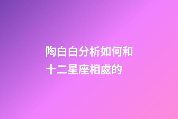 陶白白分析如何和十二星座相處的-第1張-星座運勢-玄機派