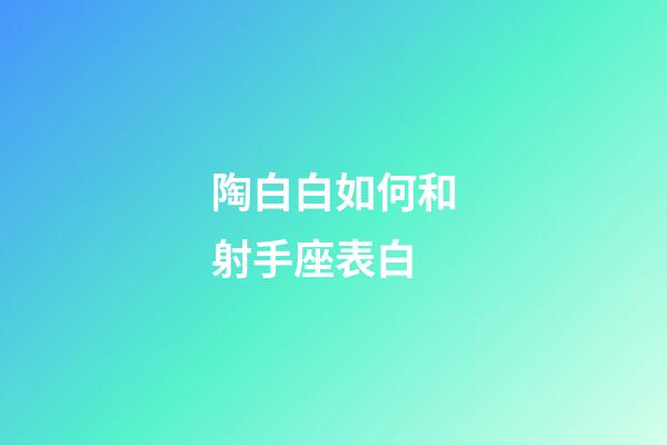 陶白白如何和射手座表白-第1張-星座運勢-玄機派