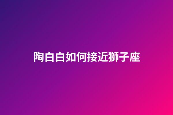陶白白如何接近獅子座-第1張-星座運勢-玄機派