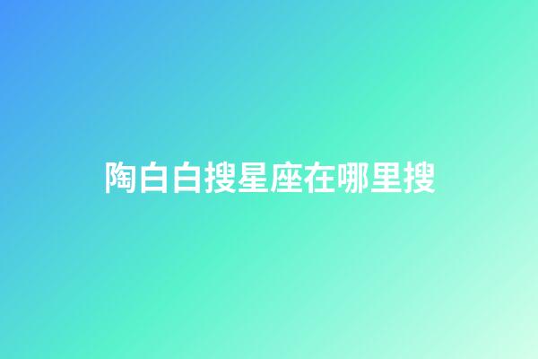 陶白白搜星座在哪里搜-第1張-星座運(yùn)勢(shì)-玄機(jī)派