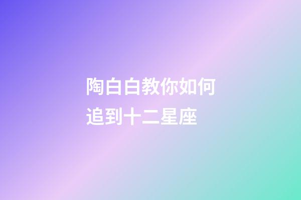 陶白白教你如何追到十二星座