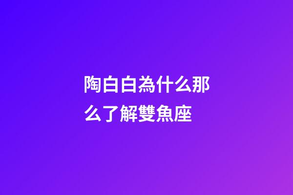 陶白白為什么那么了解雙魚座-第1張-星座運勢-玄機派