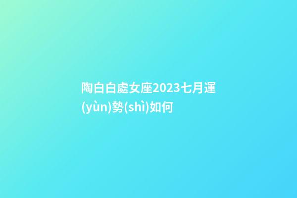 陶白白處女座2023七月運(yùn)勢(shì)如何-第1張-星座運(yùn)勢(shì)-玄機(jī)派