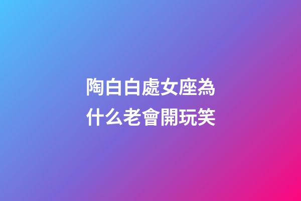 陶白白處女座為什么老會開玩笑-第1張-星座運勢-玄機派