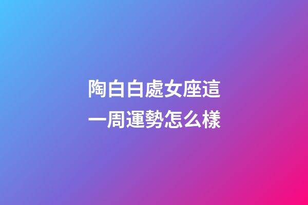 陶白白處女座這一周運勢怎么樣-第1張-星座運勢-玄機派