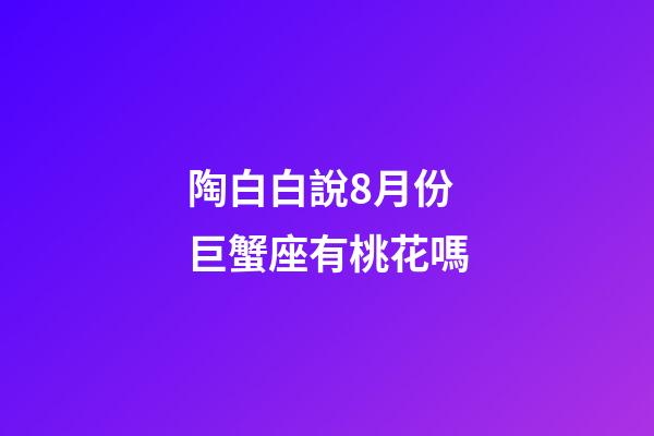 陶白白說8月份巨蟹座有桃花嗎-第1張-星座運勢-玄機派