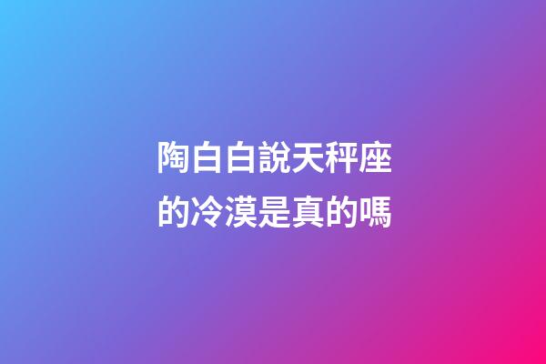 陶白白說天秤座的冷漠是真的嗎-第1張-星座運勢-玄機派
