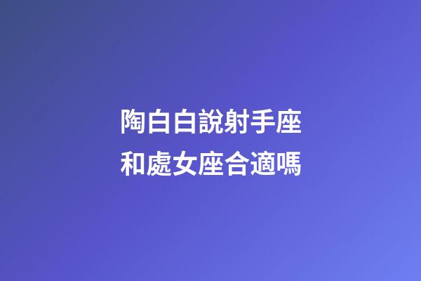 陶白白說射手座和處女座合適嗎-第1張-星座運(yùn)勢-玄機(jī)派