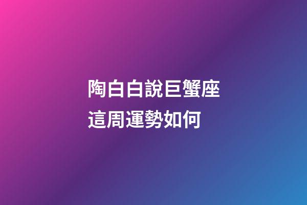 陶白白說巨蟹座這周運勢如何