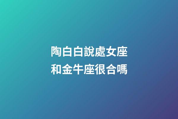 陶白白說處女座和金牛座很合嗎-第1張-星座運勢-玄機派