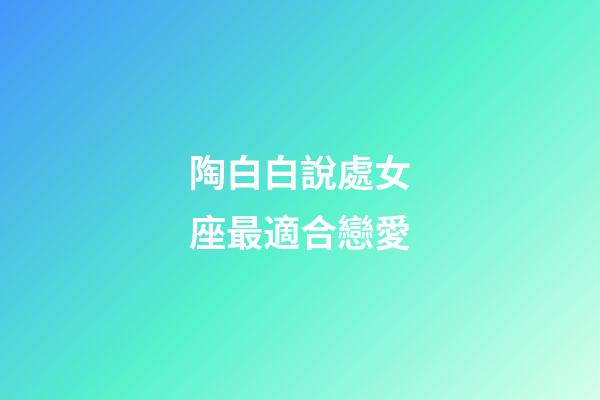 陶白白說處女座最適合戀愛-第1張-星座運勢-玄機派