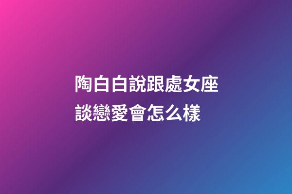 陶白白說跟處女座談戀愛會怎么樣-第1張-星座運勢-玄機派