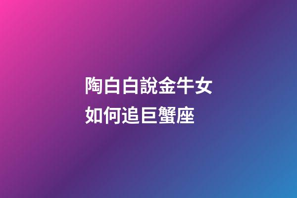 陶白白說金牛女如何追巨蟹座-第1張-星座運勢-玄機派