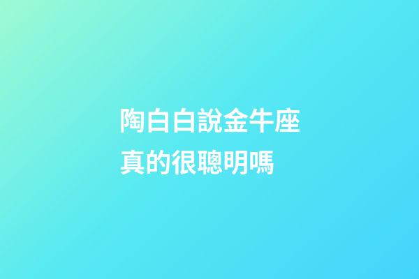 陶白白說金牛座真的很聰明嗎-第1張-星座運勢-玄機派
