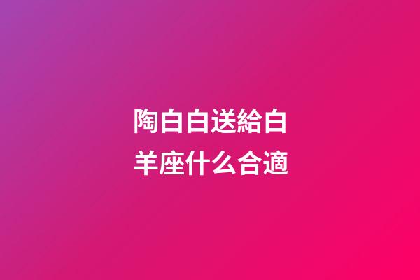 陶白白送給白羊座什么合適-第1張-星座運(yùn)勢(shì)-玄機(jī)派