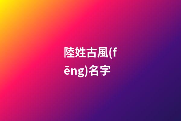 陸姓古風(fēng)名字(陸姓古風(fēng)名字兩個(gè)字)-第1張-寶寶起名-玄機(jī)派