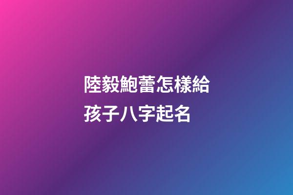 陸毅鮑蕾怎樣給孩子八字起名
