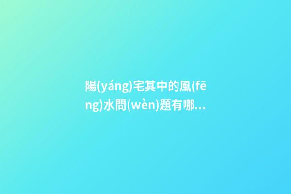 陽(yáng)宅其中的風(fēng)水問(wèn)題有哪些呢