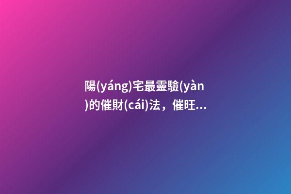 陽(yáng)宅最靈驗(yàn)的催財(cái)法，催旺財(cái)運(yùn)的方法有哪些