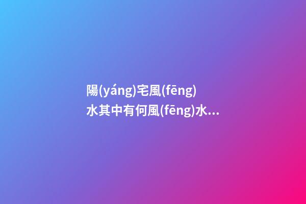 陽(yáng)宅風(fēng)水其中有何風(fēng)水禁忌事項(xiàng)