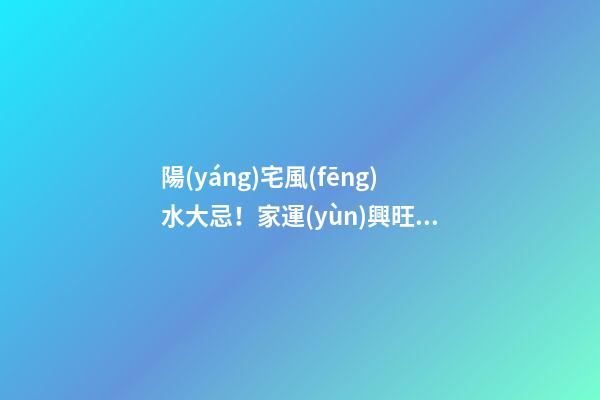陽(yáng)宅風(fēng)水大忌！家運(yùn)興旺，成員安康的關(guān)鍵！