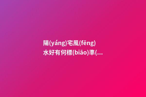 陽(yáng)宅風(fēng)水好有何標(biāo)準(zhǔn)特征