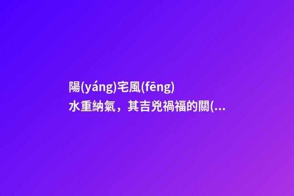陽(yáng)宅風(fēng)水重納氣，其吉兇禍福的關(guān)鍵就是門窗氣口