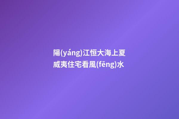 陽(yáng)江恒大海上夏威夷住宅看風(fēng)水
