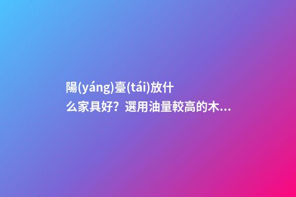 陽(yáng)臺(tái)放什么家具好？選用油量較高的木材家具