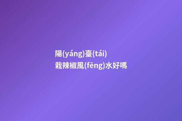 陽(yáng)臺(tái)栽辣椒風(fēng)水好嗎