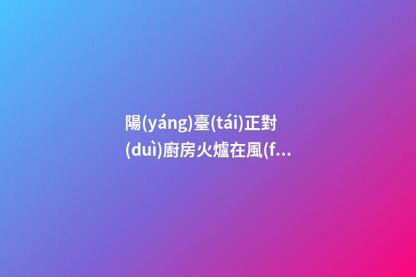 陽(yáng)臺(tái)正對(duì)廚房火爐在風(fēng)水上有什么壞處