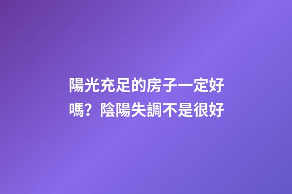 陽光充足的房子一定好嗎？陰陽失調不是很好