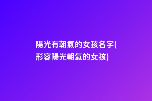 陽光有朝氣的女孩名字(形容陽光朝氣的女孩)