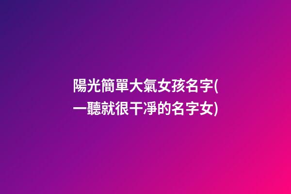 陽光簡單大氣女孩名字(一聽就很干凈的名字女)