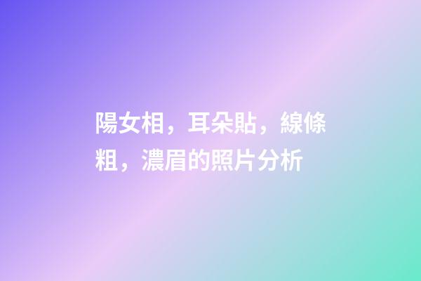 陽女相，耳朵貼，線條粗，濃眉的照片分析