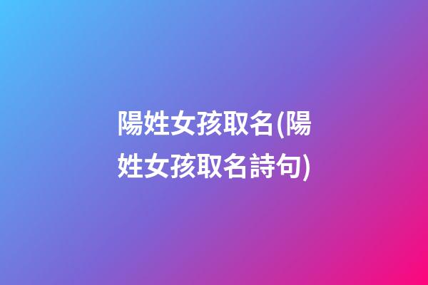 陽姓女孩取名(陽姓女孩取名詩句)