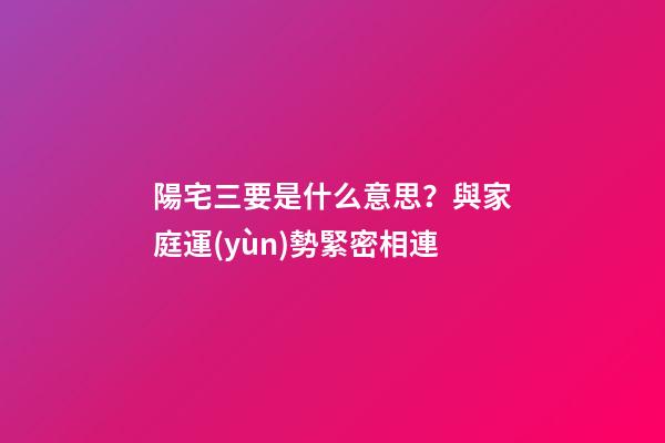 陽宅三要是什么意思？與家庭運(yùn)勢緊密相連