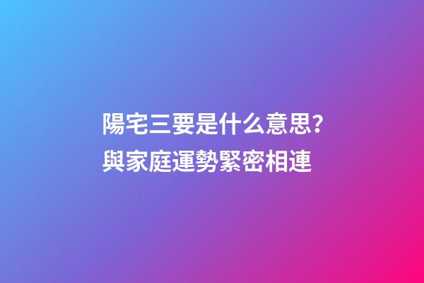 陽宅三要是什么意思？與家庭運勢緊密相連