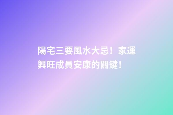 陽宅三要風水大忌！家運興旺成員安康的關鍵！