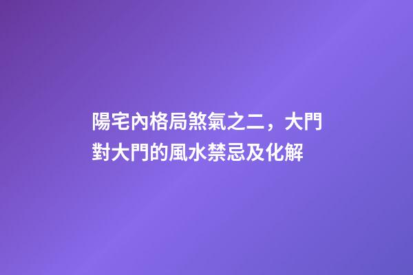 陽宅內格局煞氣之二，大門對大門的風水禁忌及化解