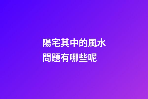 陽宅其中的風水問題有哪些呢
