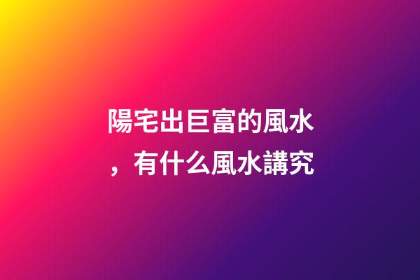 陽宅出巨富的風水，有什么風水講究