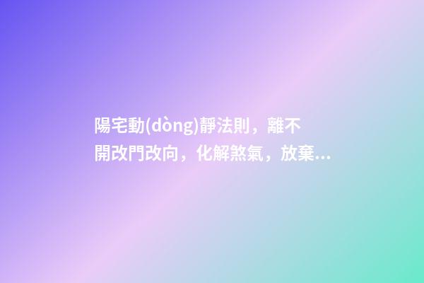 陽宅動(dòng)靜法則，離不開改門改向，化解煞氣，放棄不用三種方法