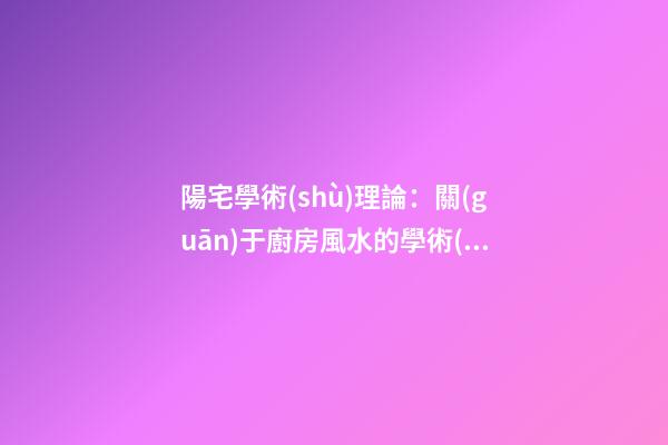陽宅學術(shù)理論：關(guān)于廚房風水的學術(shù)探討