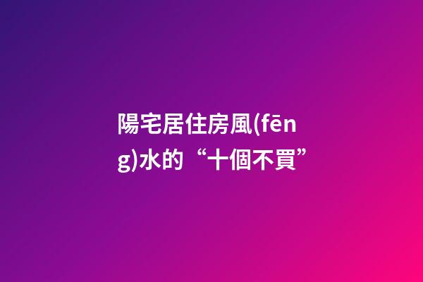 陽宅居住房風(fēng)水的“十個不買”
