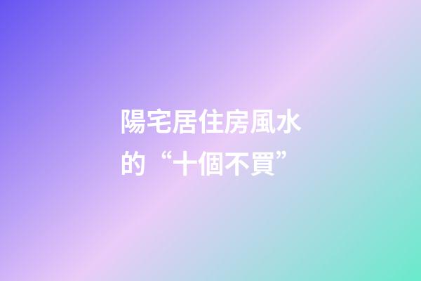陽宅居住房風水的“十個不買”